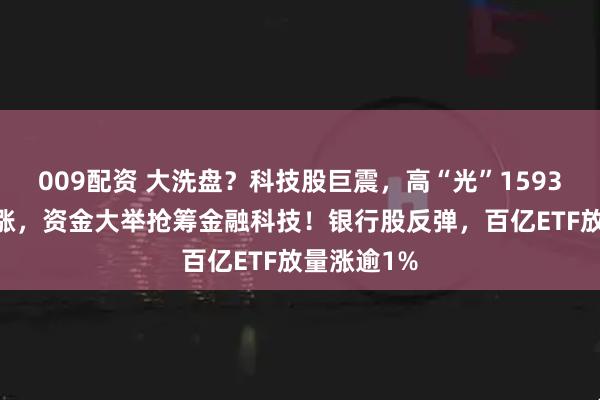 009配资 大洗盘？科技股巨震，高“光”159363翘尾收涨，资金大举抢筹金融科技！银行股反弹，百亿ETF放量涨逾1%