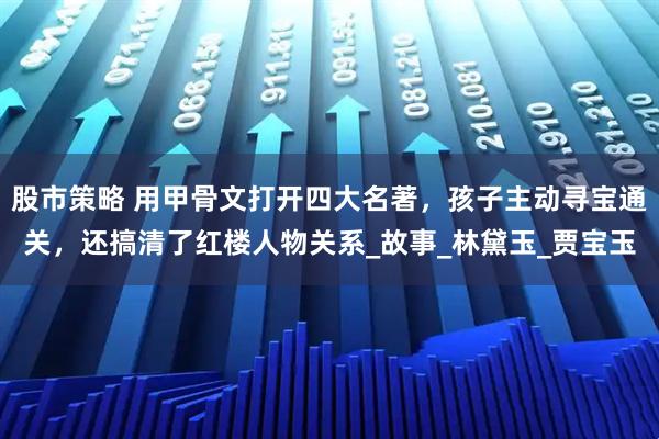 股市策略 用甲骨文打开四大名著，孩子主动寻宝通关，还搞清了红楼人物关系_故事_林黛玉_贾宝玉
