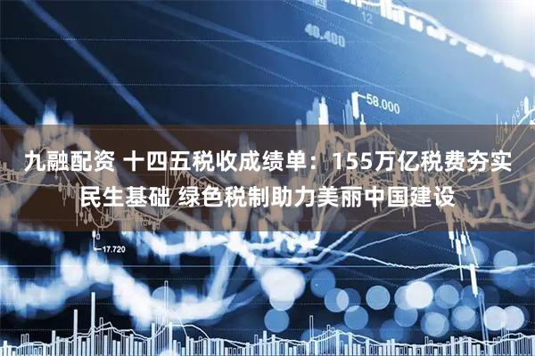 九融配资 十四五税收成绩单：155万亿税费夯实民生基础 绿色税制助力美丽中国建设