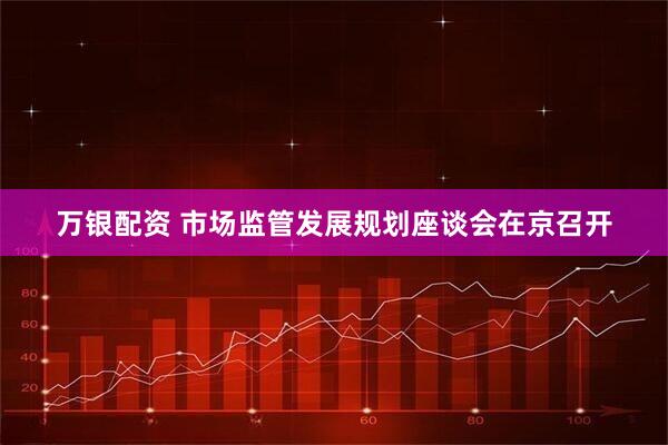 万银配资 市场监管发展规划座谈会在京召开