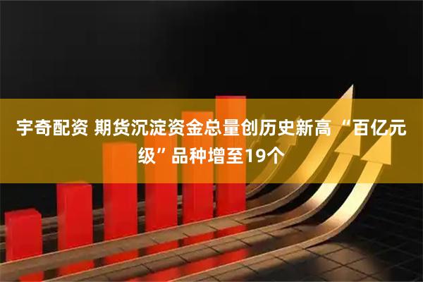 宇奇配资 期货沉淀资金总量创历史新高 “百亿元级”品种增至19个