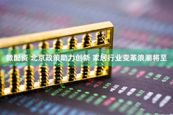 微配资 北京政策助力创新 家居行业变革浪潮将至
