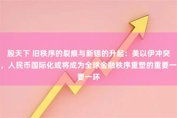 股天下 旧秩序的裂痕与新锚的升起：美以伊冲突下，人民币国际化或将成为全球金融秩序重塑的重要一环