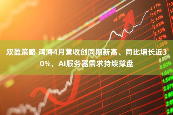 双盈策略 鸿海4月营收创同期新高、同比增长近30%，AI服务器需求持续撑盘
