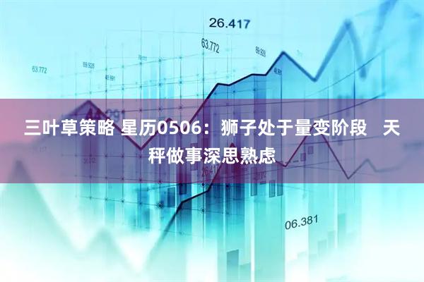 三叶草策略 星历0506：狮子处于量变阶段   天秤做事深思熟虑