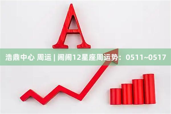 浩鼎中心 周运 | 闹闹12星座周运势：0511~0517