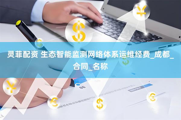 灵菲配资 生态智能监测网络体系运维经费_成都_合同_名称