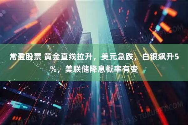 常盈股票 黄金直线拉升，美元急跌，白银飙升5%，美联储降息概率有变