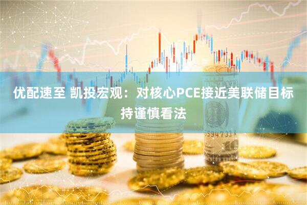 优配速至 凯投宏观：对核心PCE接近美联储目标持谨慎看法