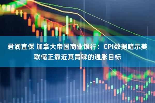 君润宜保 加拿大帝国商业银行：CPI数据暗示美联储正靠近其青睐的通胀目标