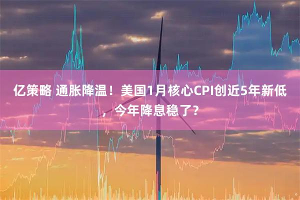 亿策略 通胀降温！美国1月核心CPI创近5年新低，今年降息稳了？