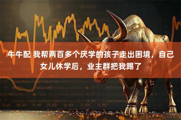 牛牛配 我帮两百多个厌学的孩子走出困境，自己女儿休学后，业主群把我踢了