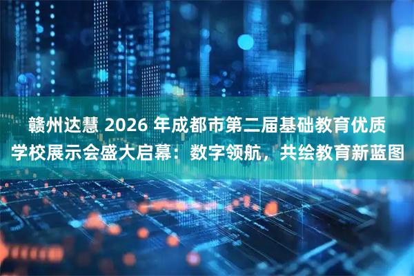 赣州达慧 2026 年成都市第二届基础教育优质学校展示会盛大启幕：数字领航，共绘教育新蓝图