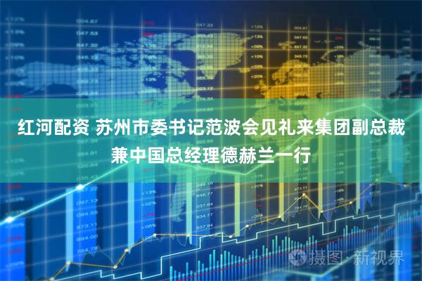 红河配资 苏州市委书记范波会见礼来集团副总裁兼中国总经理德赫兰一行