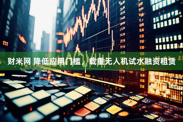 财米网 降低应用门槛，载重无人机试水融资租赁