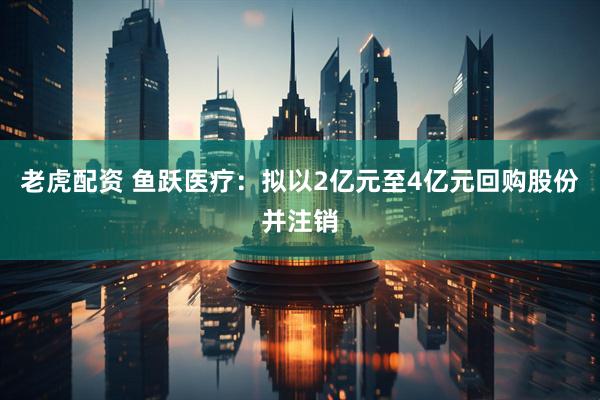 老虎配资 鱼跃医疗：拟以2亿元至4亿元回购股份并注销
