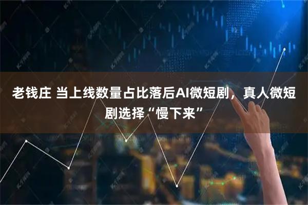 老钱庄 当上线数量占比落后AI微短剧，真人微短剧选择“慢下来”