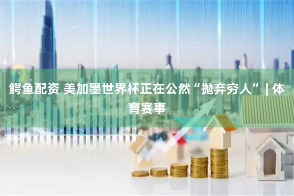 鳄鱼配资 美加墨世界杯正在公然“抛弃穷人” | 体育赛事