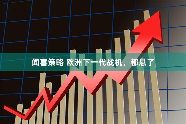 闻喜策略 欧洲下一代战机，都悬了