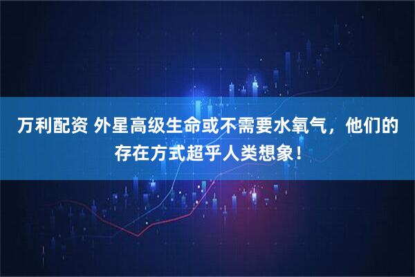 万利配资 外星高级生命或不需要水氧气，他们的存在方式超乎人类想象！