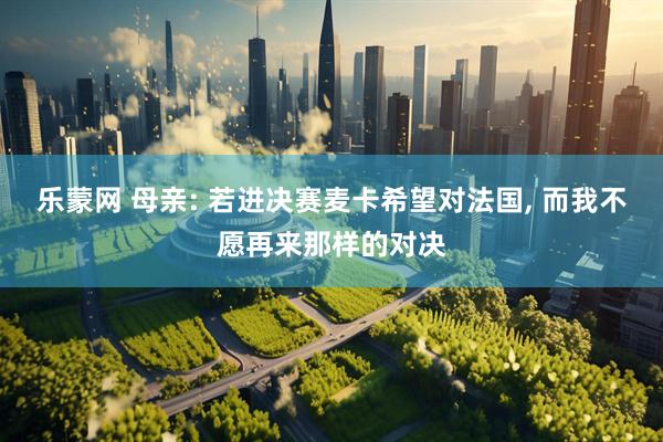 乐蒙网 母亲: 若进决赛麦卡希望对法国, 而我不愿再来那样的对决