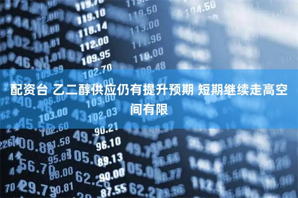 配资台 乙二醇供应仍有提升预期 短期继续走高空间有限