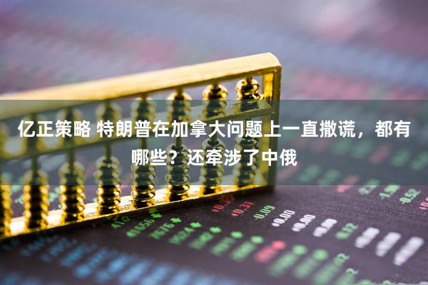 亿正策略 特朗普在加拿大问题上一直撒谎，都有哪些？还牵涉了中俄