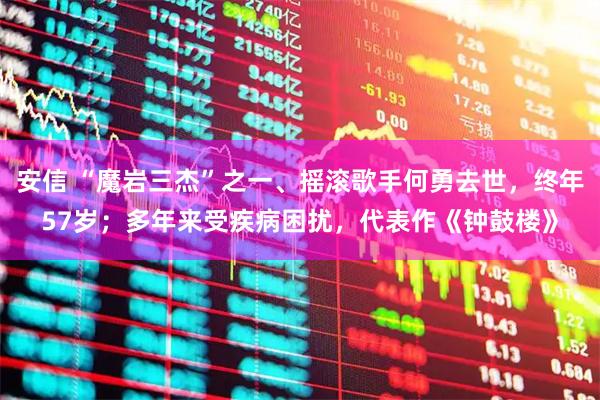 安信 “魔岩三杰”之一、摇滚歌手何勇去世，终年57岁；多年来受疾病困扰，代表作《钟鼓楼》